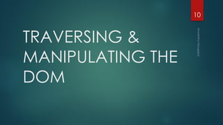 TRAVERSING &
MANIPULATING THE
DOM
10
 
