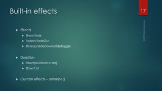 Built-in effects
 Effects
 Show/hide
 fadeIn/fadeOut
 SlideUp/slideDown/slideToggle
 Duration
 Effect(duration in ms)
 Slow/fast
 Custom effects – animate()
17
 