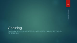 Chaining
CALLING A SERIES OF METHODS ON A SELECTION WITHOUT REPEATING
THE SELECTOR
9
 