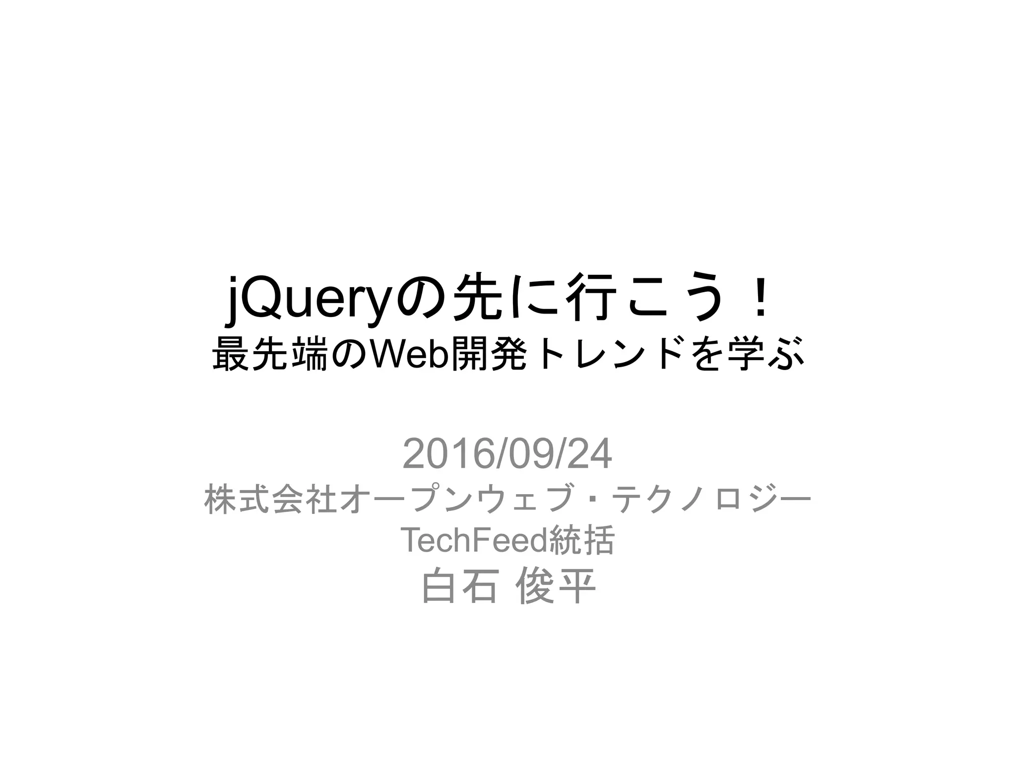 jQueryの先に行こう！
最先端のWeb開発トレンドを学ぶ
2016/09/24
株式会社オープンウェブ・テクノロジー
TechFeed統括
白石 俊平
 