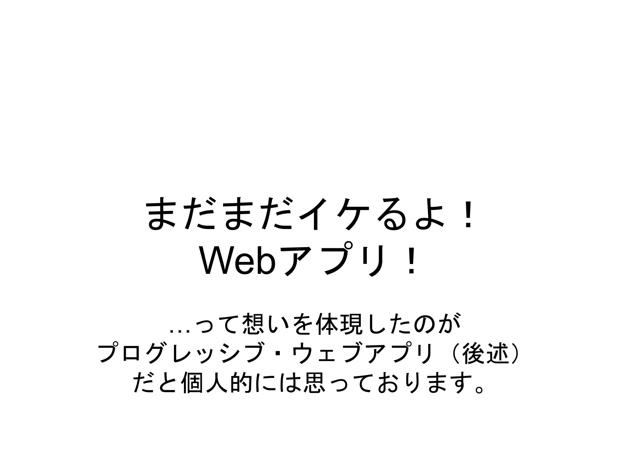 まだまだイケるよ！
Webアプリ！
…って想いを体現したのが
プログレッシブ・ウェブアプリ（後述）
だと個人的には思っております。
 