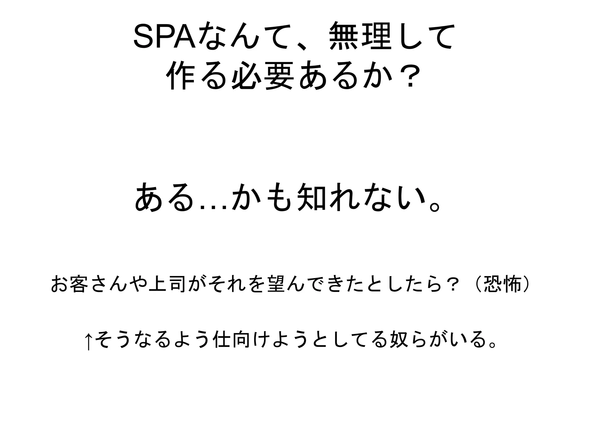 SPAなんて、無理して
作る必要あるか？
ある…かも知れない。
お客さんや上司がそれを望んできたとしたら？（恐怖）
↑そうなるよう仕向けようとしてる奴らがいる。
 