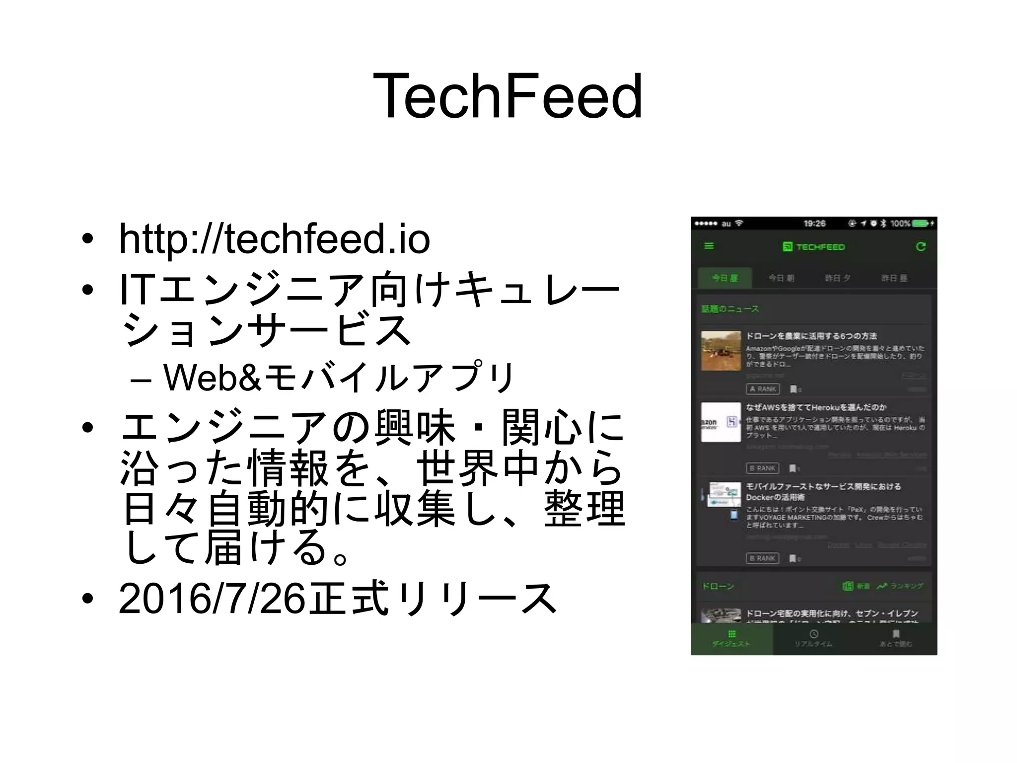 TechFeed
• http://techfeed.io
• ITエンジニア向けキュレー
ションサービス
– Web&モバイルアプリ
• エンジニアの興味・関心に
沿った情報を、世界中から
日々自動的に収集し、整理
して届ける。
• 2016/7/26正式リリース
 