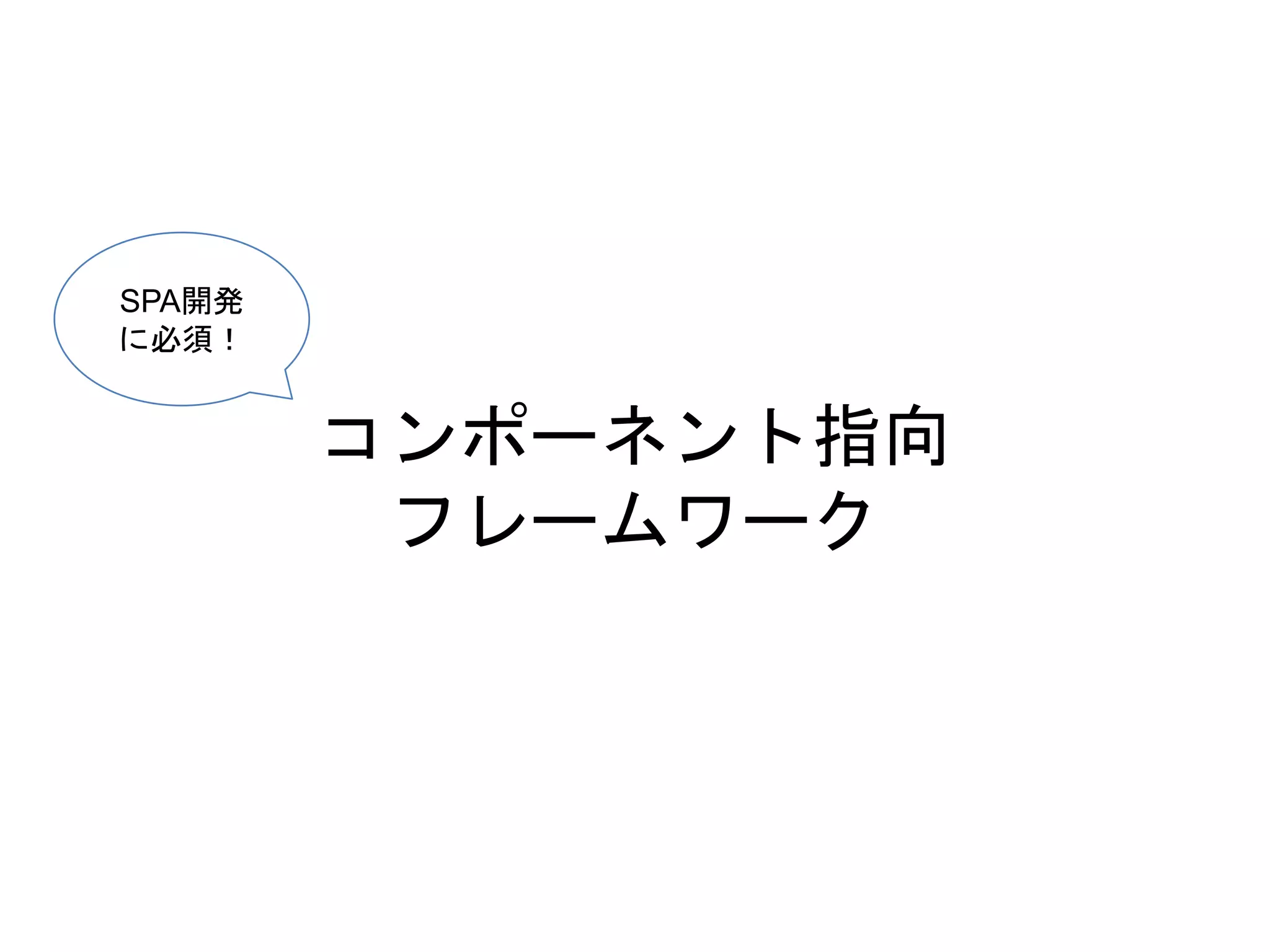 コンポーネント指向
フレームワーク
SPA開発
に必須！
 