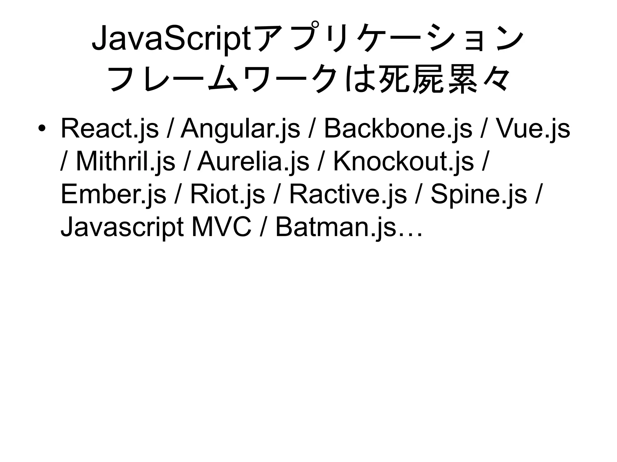 JavaScriptアプリケーション
フレームワークは死屍累々
• React.js / Angular.js / Backbone.js / Vue.js
/ Mithril.js / Aurelia.js / Knockout.js /
Ember.js / Riot.js / Ractive.js / Spine.js /
Javascript MVC / Batman.js…
 