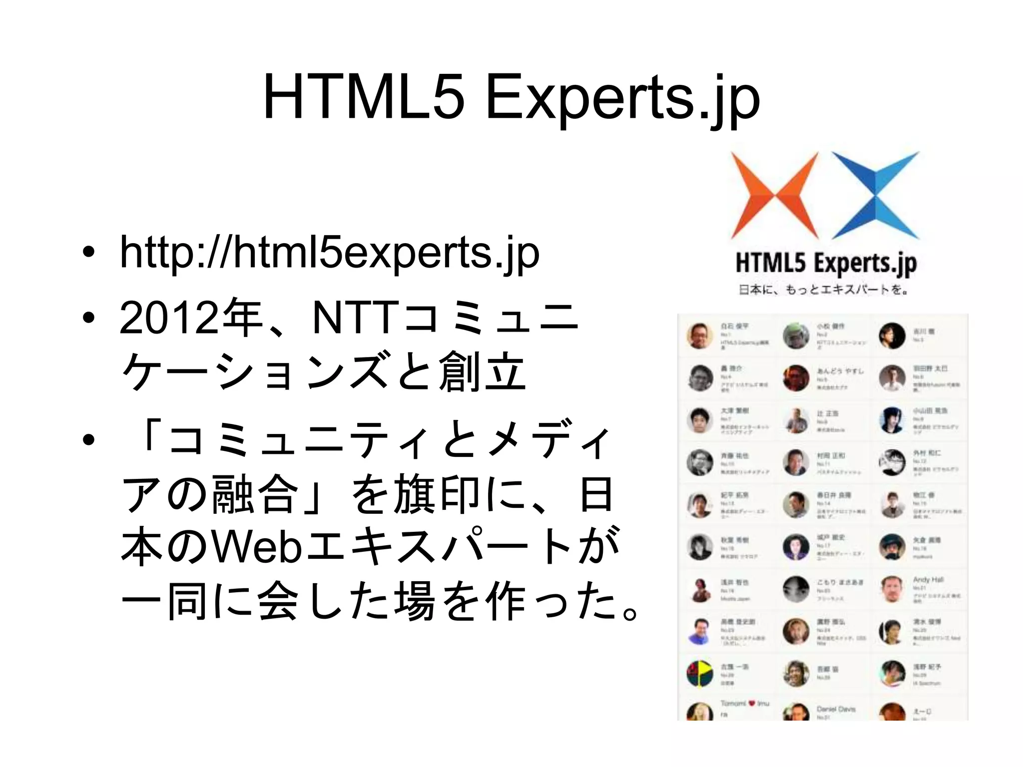HTML5 Experts.jp
• http://html5experts.jp
• 2012年、NTTコミュニ
ケーションズと創立
• 「コミュニティとメディ
アの融合」を旗印に、日
本のWebエキスパートが
一同に会した場を作った。
 