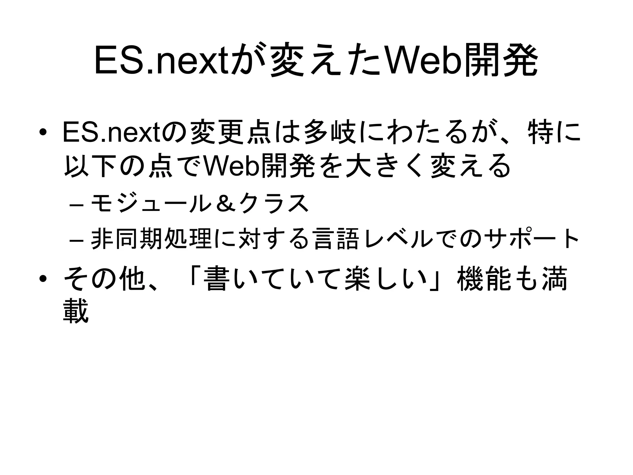 ES.nextが変えたWeb開発
• ES.nextの変更点は多岐にわたるが、特に
以下の点でWeb開発を大きく変える
– モジュール＆クラス
– 非同期処理に対する言語レベルでのサポート
• その他、「書いていて楽しい」機能も満
載
 