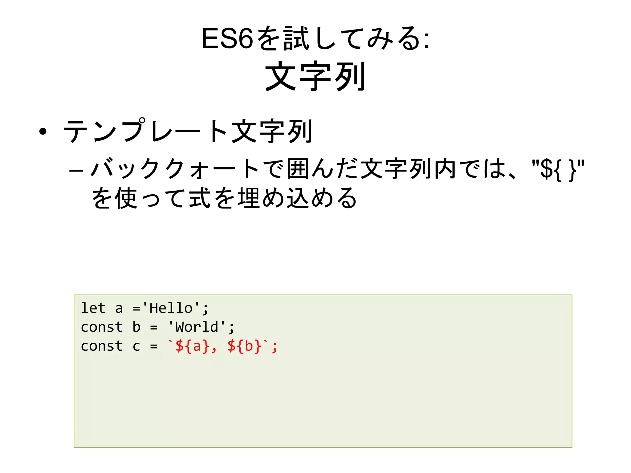 ES6を試してみる:
文字列
• テンプレート文字列
– バッククォートで囲んだ文字列内では、"${ }"
を使って式を埋め込める
let a ='Hello';
const b = 'World';
const c = `${a}, ${b}`;
 