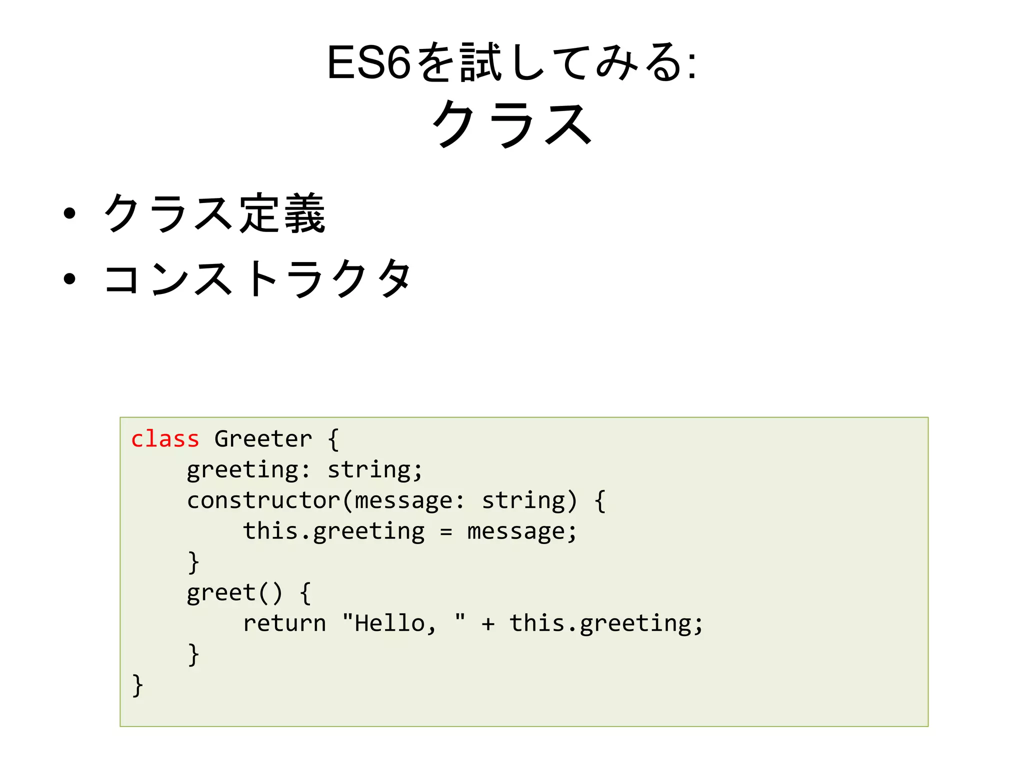 ES6を試してみる:
クラス
• クラス定義
• コンストラクタ
class Greeter {
greeting: string;
constructor(message: string) {
this.greeting = message;
}
greet() {
return "Hello, " + this.greeting;
}
}
 