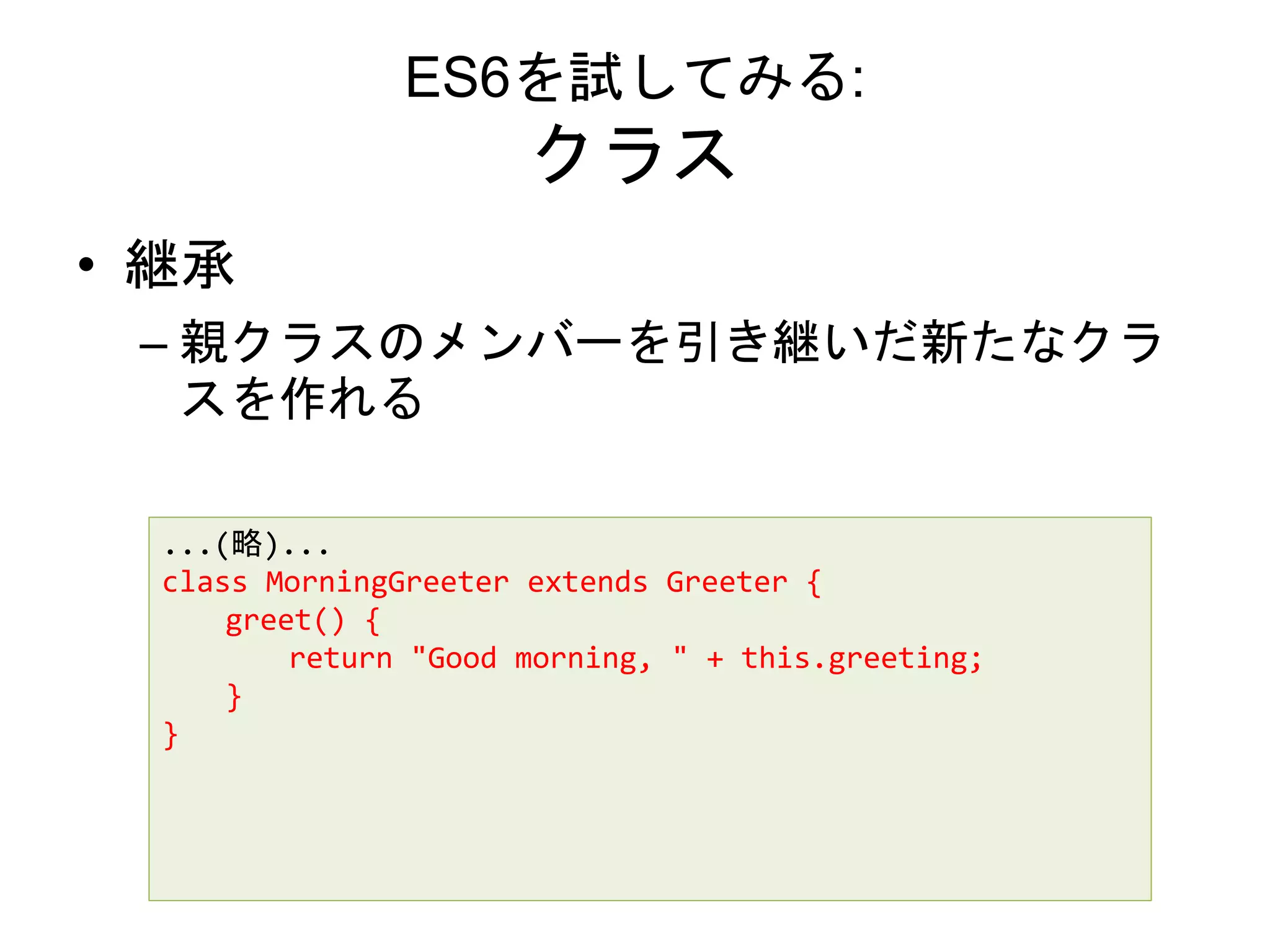 ES6を試してみる:
クラス
• 継承
– 親クラスのメンバーを引き継いだ新たなクラ
スを作れる
...(略)...
class MorningGreeter extends Greeter {
greet() {
return "Good morning, " + this.greeting;
}
}
 