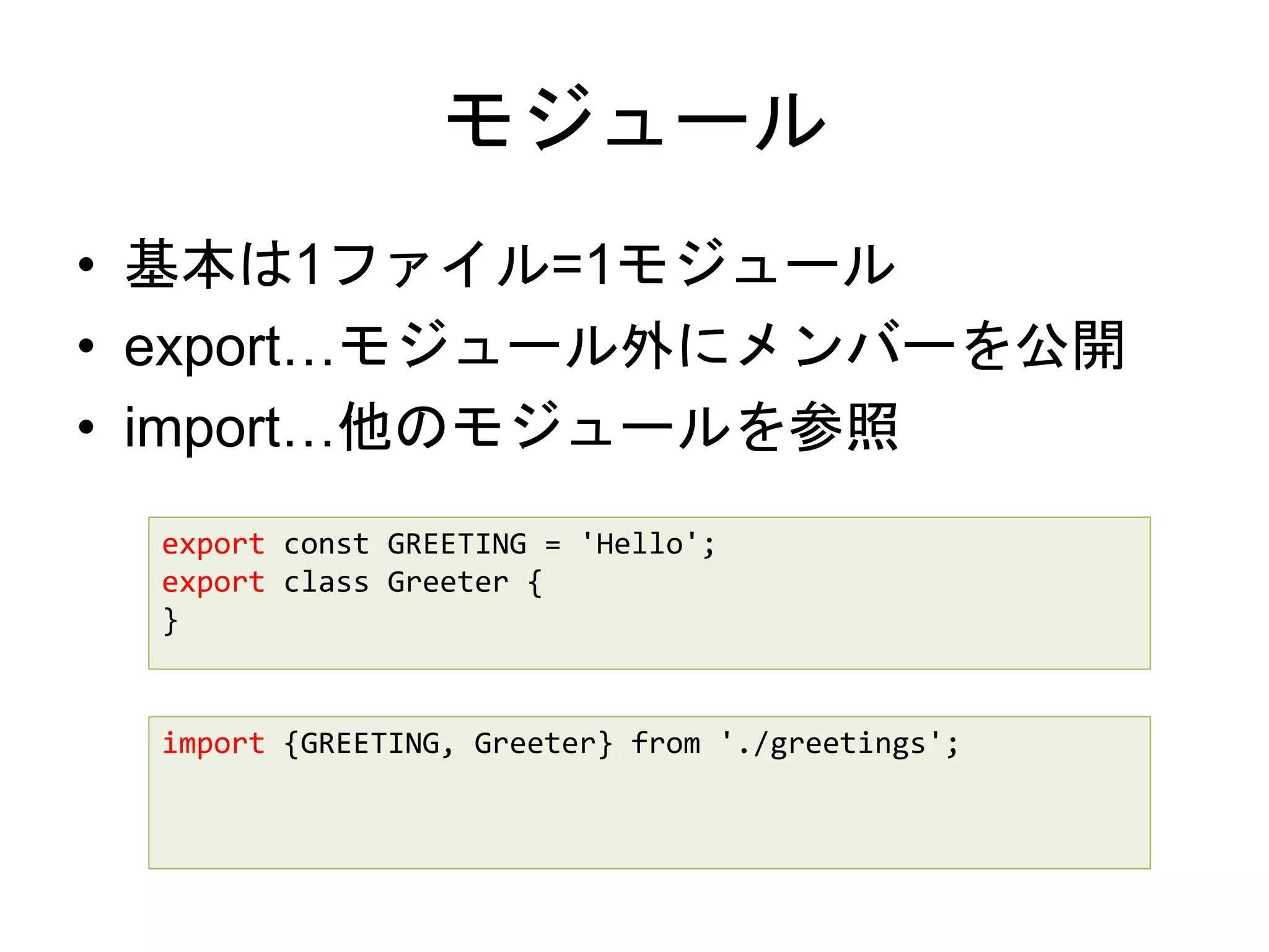モジュール
• 基本は1ファイル=1モジュール
• export…モジュール外にメンバーを公開
• import…他のモジュールを参照
export const GREETING = 'Hello';
export class Greeter {
}
import {GREETING, Greeter} from './greetings';
 