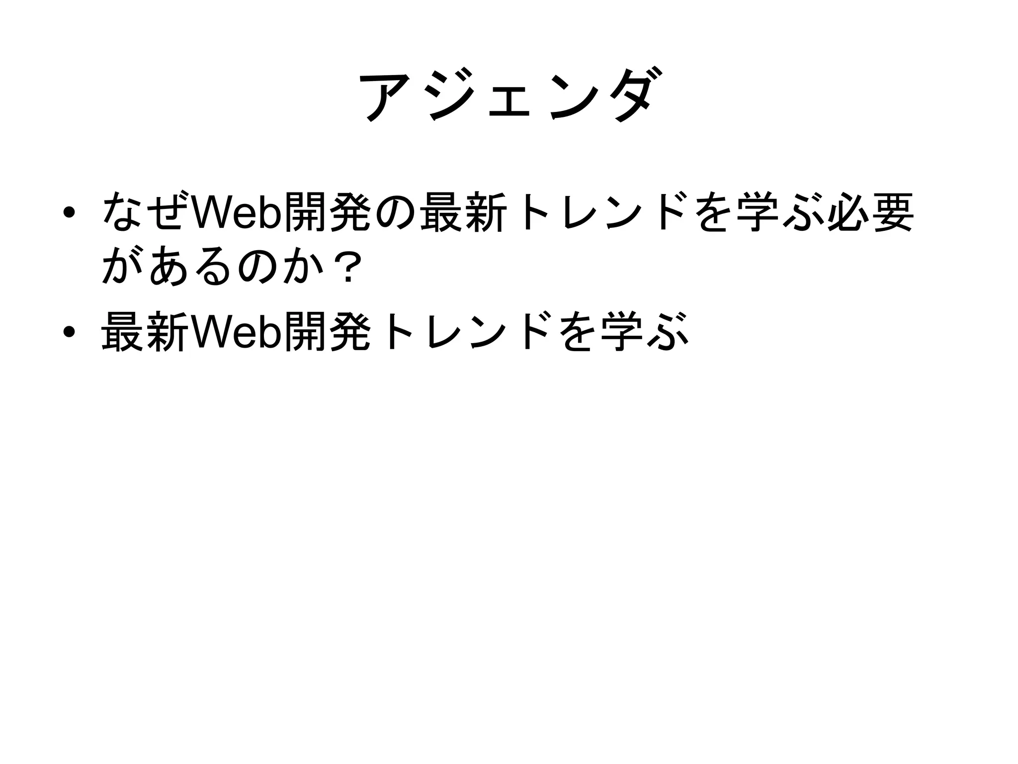 アジェンダ
• なぜWeb開発の最新トレンドを学ぶ必要
があるのか？
• 最新Web開発トレンドを学ぶ
 