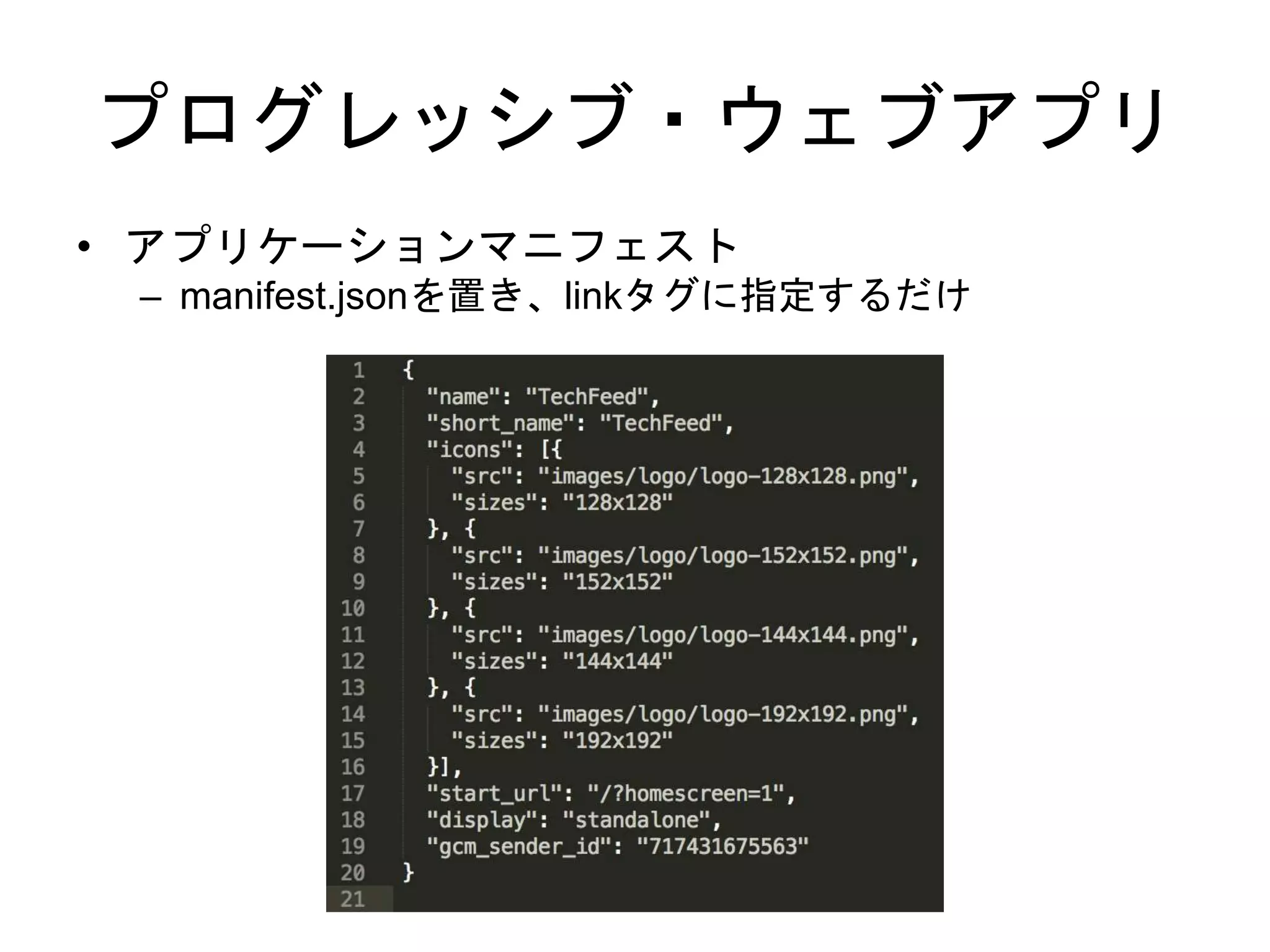 プログレッシブ・ウェブアプリ
• アプリケーションマニフェスト
– manifest.jsonを置き、linkタグに指定するだけ
 