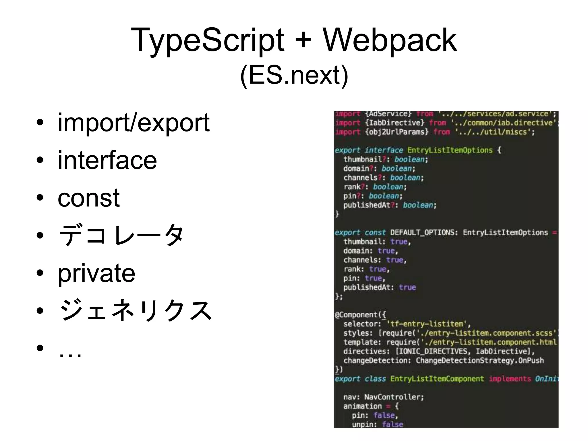 TypeScript + Webpack
(ES.next)
• import/export
• interface
• const
• デコレータ
• private
• ジェネリクス
• …
 
