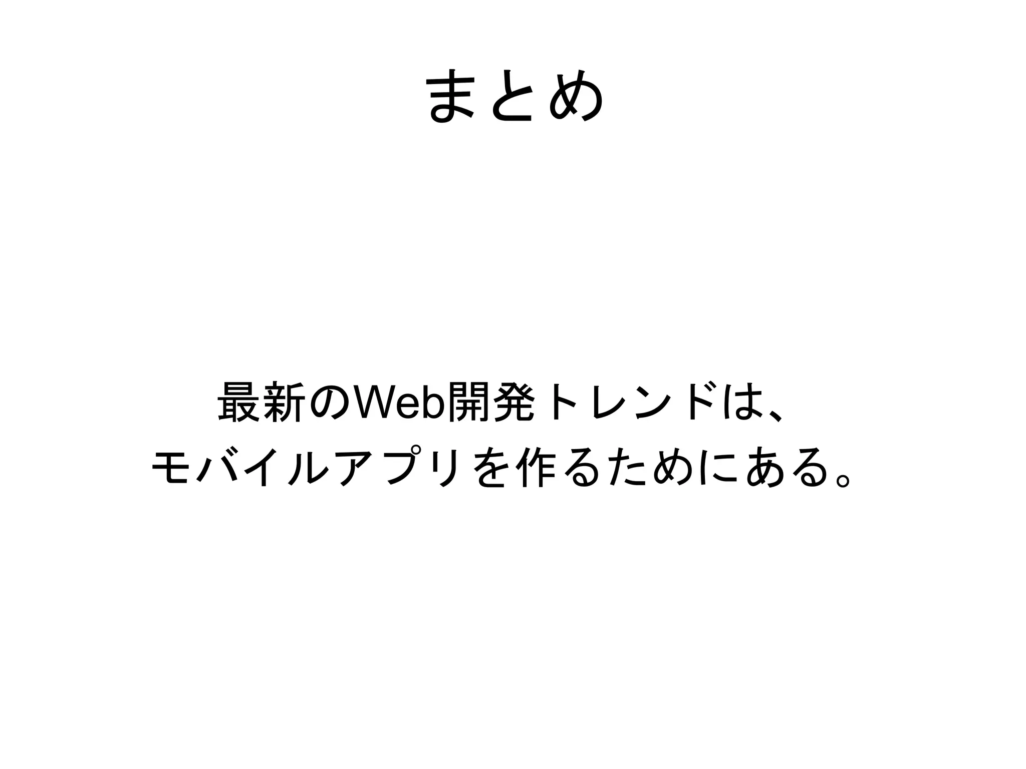 まとめ
最新のWeb開発トレンドは、
モバイルアプリを作るためにある。
 