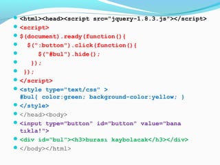 <html><head><script src="jquery-1.8.3.js"></script>
<script>
$(document).ready(function(){
 $(":button").click(function(){
 $("#bul").hide();
 });
 });
</script>
<style type="text/css" >
#bul{ color:green; background-color:yellow; }
</style>
</head><body>
<input type="button" id="button" value="bana
tıkla!">
<div id="bul"><h3>burası kaybolacak</h3></div>
</body></html>
 