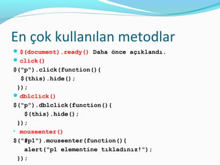 En çok kullanılan metodlar
$(document).ready() Daha önce açıklandı.
click()
$("p").click(function(){
$(this).hide();
});
dblclick()
$("p").dblclick(function(){
$(this).hide();
});
• mouseenter()
$("#p1").mouseenter(function(){
alert("p1 elementine tıkladınız!");
});
 