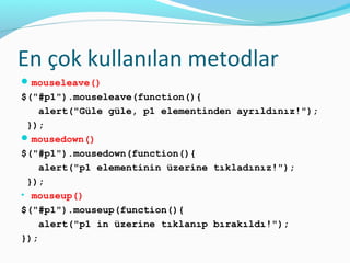 En çok kullanılan metodlar
mouseleave()
$("#p1").mouseleave(function(){
alert("Güle güle, p1 elementinden ayrıldınız!");
});
mousedown()
$("#p1").mousedown(function(){
alert("p1 elementinin üzerine tıkladınız!");
});
• mouseup()
$("#p1").mouseup(function(){
alert("p1 in üzerine tıklanıp bırakıldı!");
});
 