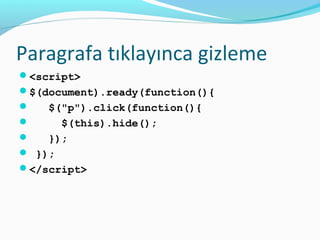 Paragrafa tıklayınca gizleme
<script>
$(document).ready(function(){
 $("p").click(function(){
 $(this).hide();
 });
 });
</script>
 