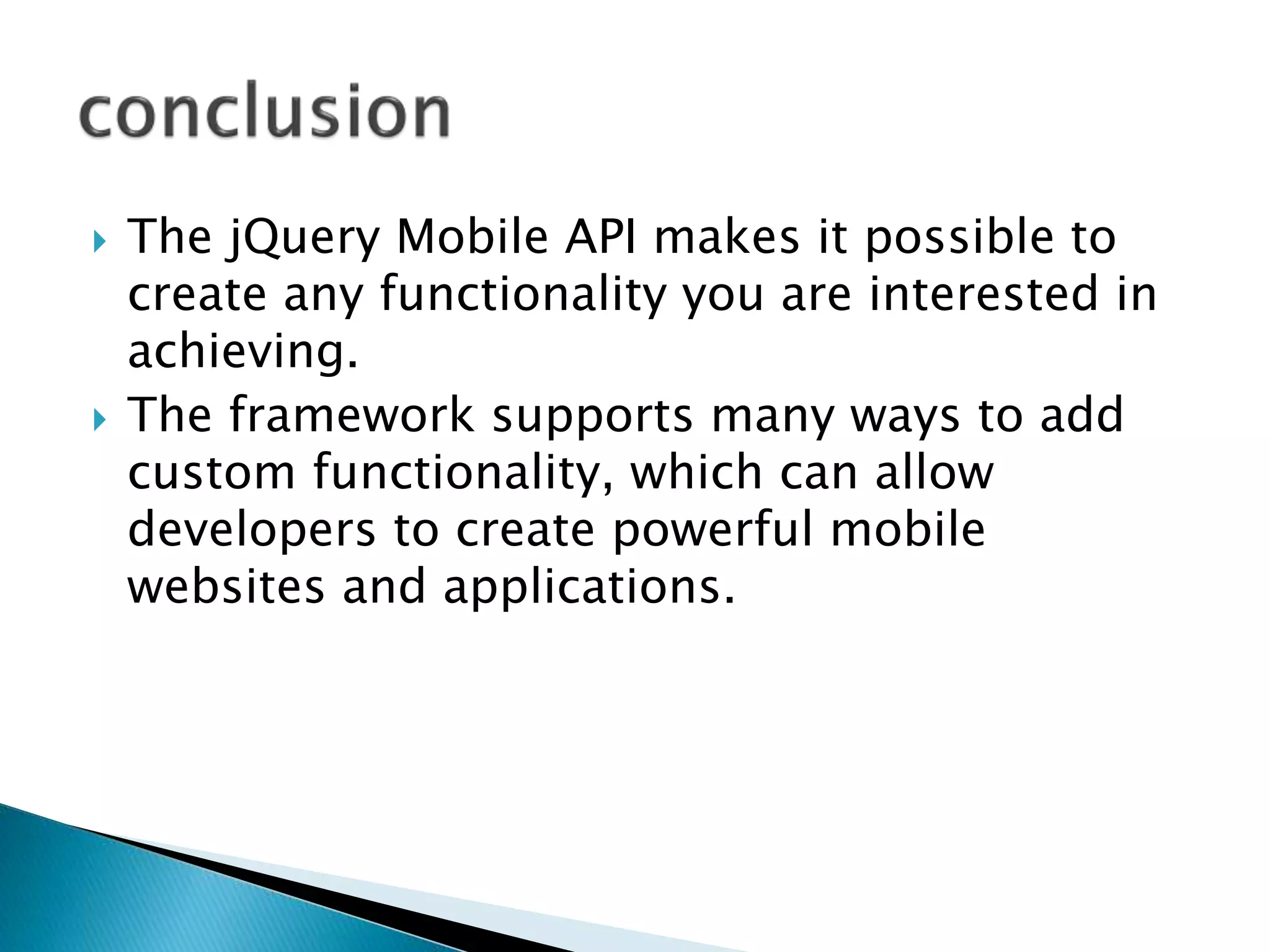  The jQuery Mobile API makes it possible to
create any functionality you are interested in
achieving.
 The framework supports many ways to add
custom functionality, which can allow
developers to create powerful mobile
websites and applications.
 