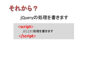 jQueryの処理を書きます
<script>
//ここに処理を書きます
</script>
 