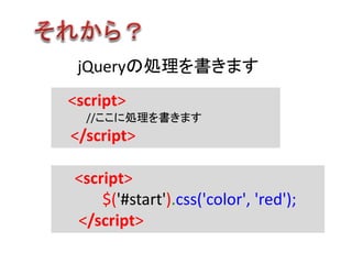 jQueryの処理を書きます
<script>
//ここに処理を書きます
</script>
<script>
$('#start').css('color', 'red');
</script>
 