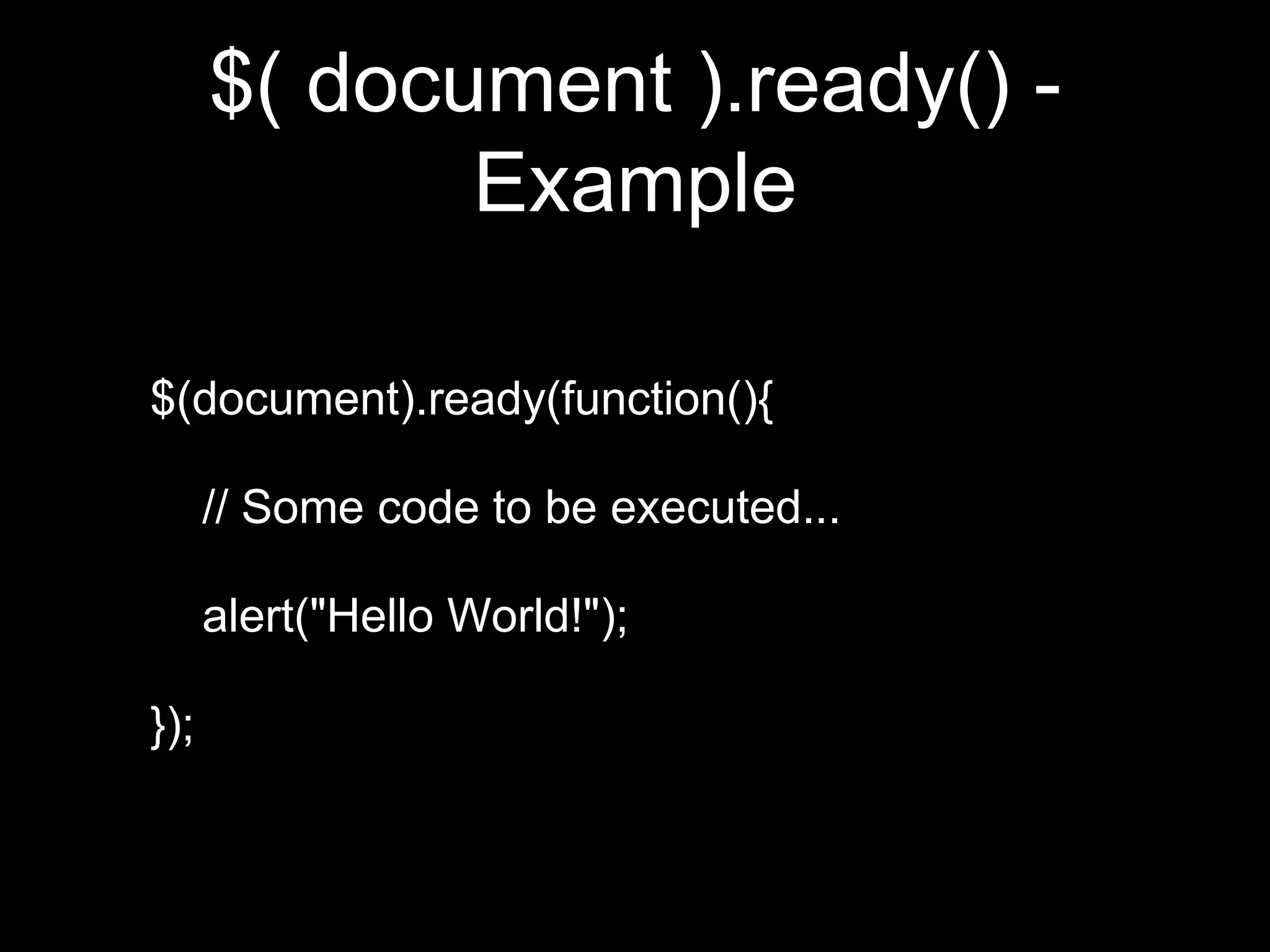 $( document ).ready() -
Example
$(document).ready(function(){
// Some code to be executed...
alert("Hello World!");
});
 