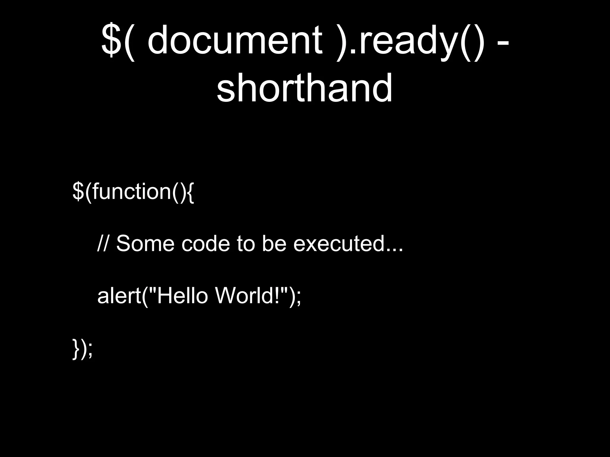 $( document ).ready() -
shorthand
$(function(){
// Some code to be executed...
alert("Hello World!");
});
 