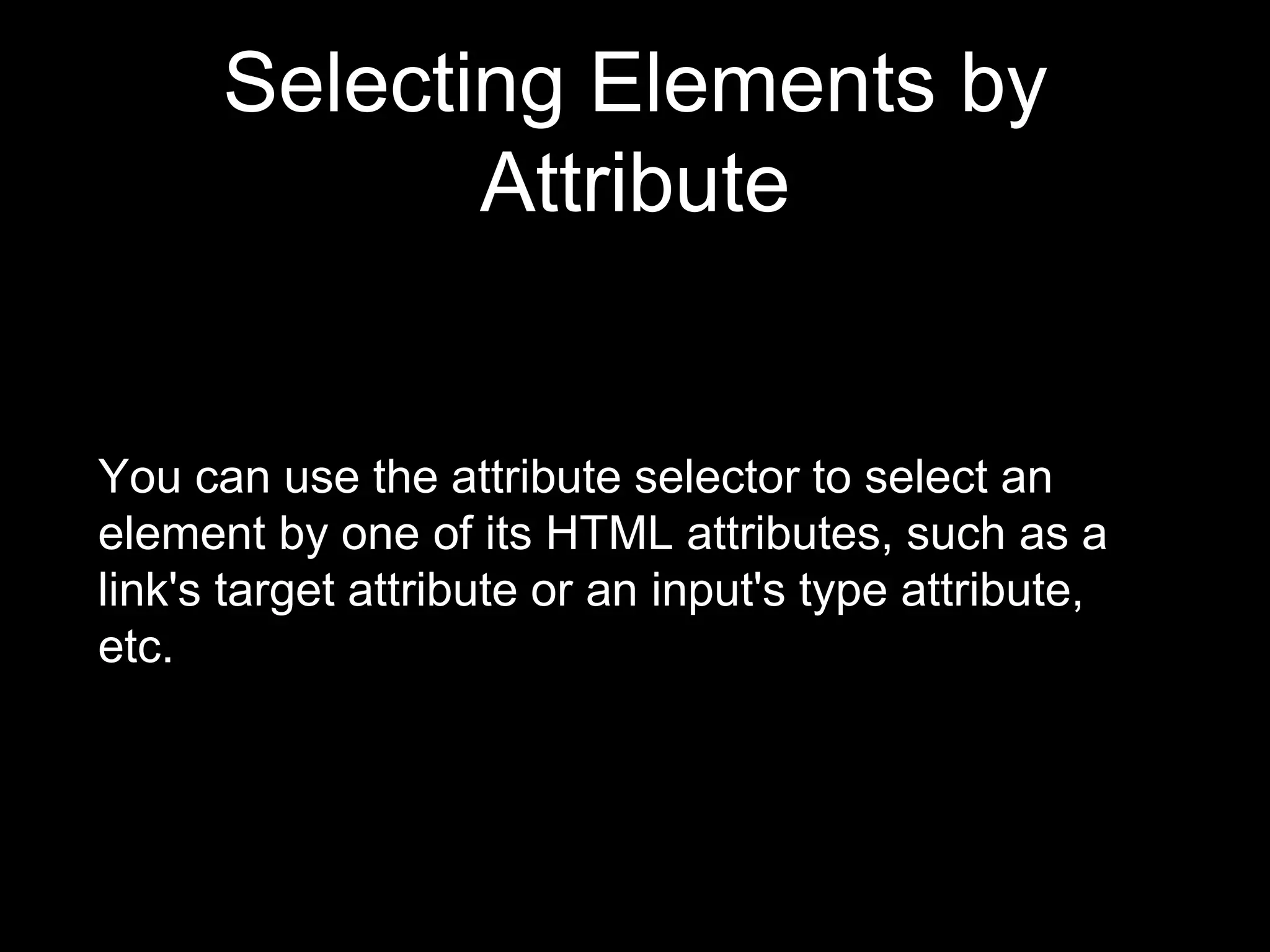 Selecting Elements by
Attribute
You can use the attribute selector to select an
element by one of its HTML attributes, such as a
link's target attribute or an input's type attribute,
etc.
 