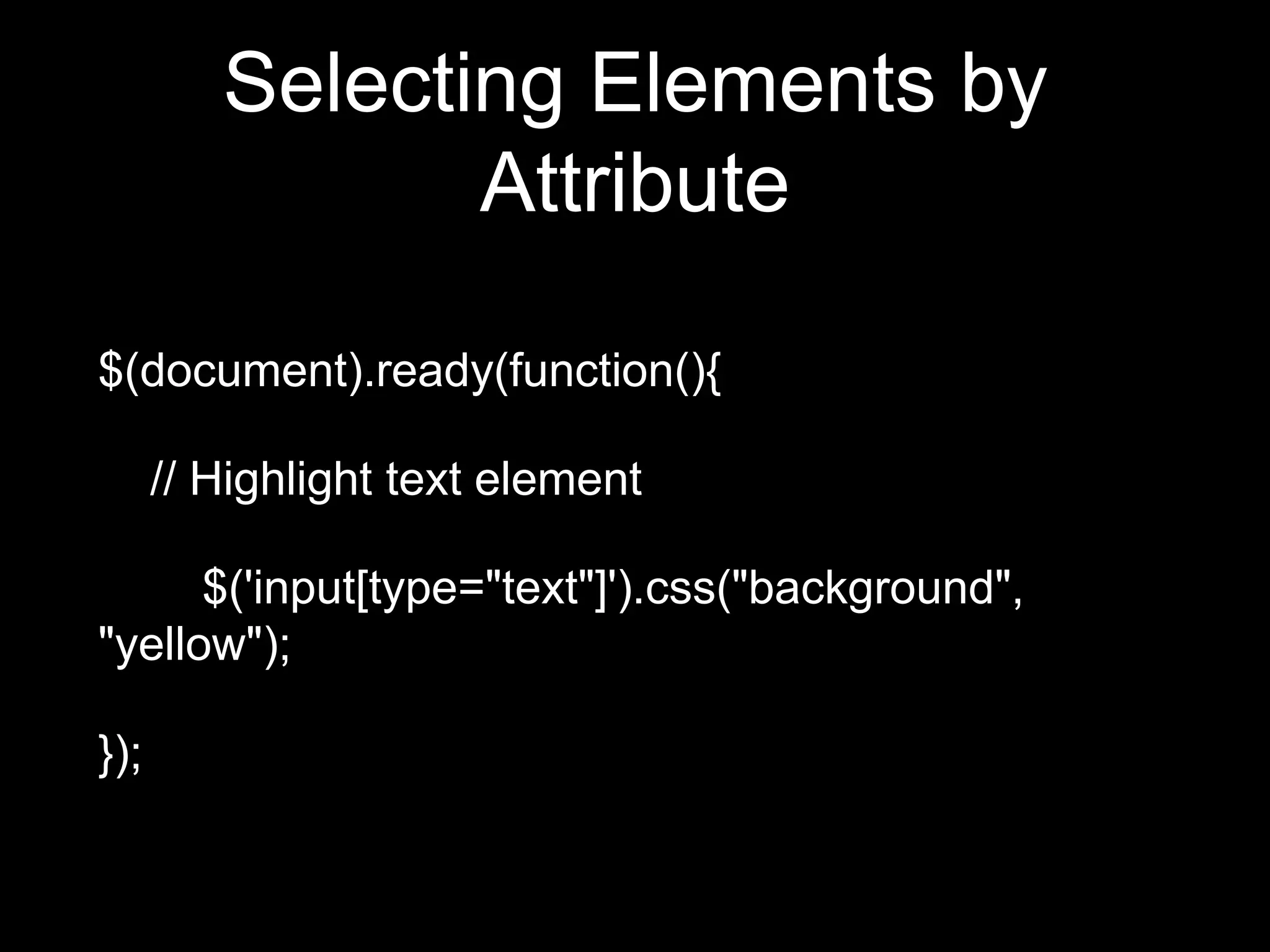Selecting Elements by
Attribute
$(document).ready(function(){
// Highlight text element
$('input[type="text"]').css("background",
"yellow");
});
 