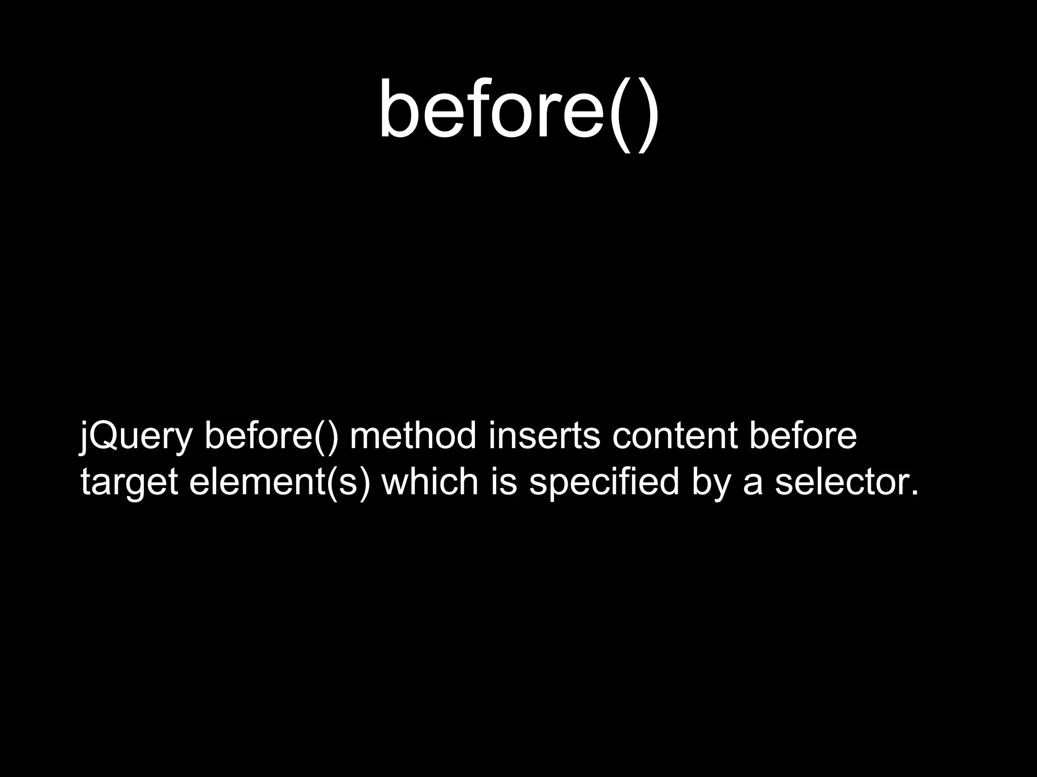 before()
jQuery before() method inserts content before
target element(s) which is specified by a selector.
 