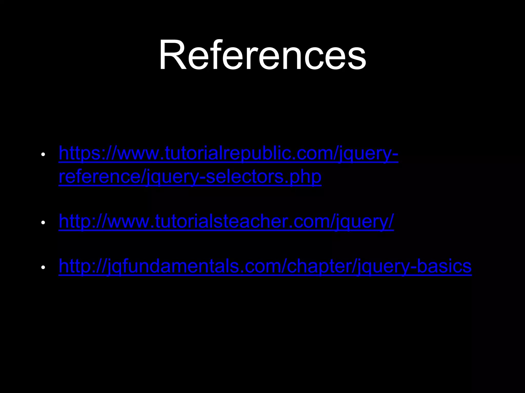 References
• https://www.tutorialrepublic.com/jquery-
reference/jquery-selectors.php
• http://www.tutorialsteacher.com/jquery/
• http://jqfundamentals.com/chapter/jquery-basics
 