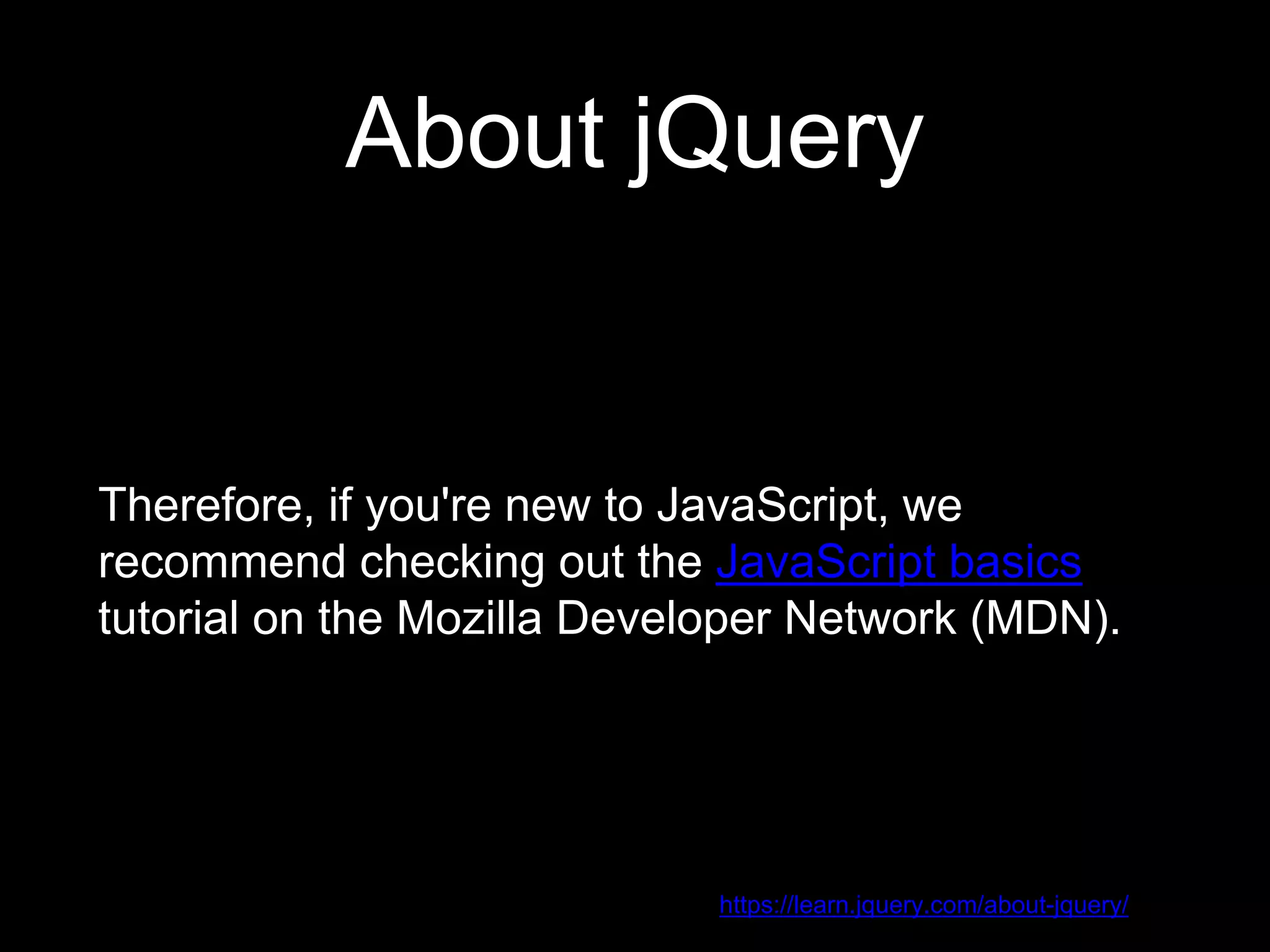 About jQuery
Therefore, if you're new to JavaScript, we
recommend checking out the JavaScript basics
tutorial on the Mozilla Developer Network (MDN).
https://learn.jquery.com/about-jquery/
 