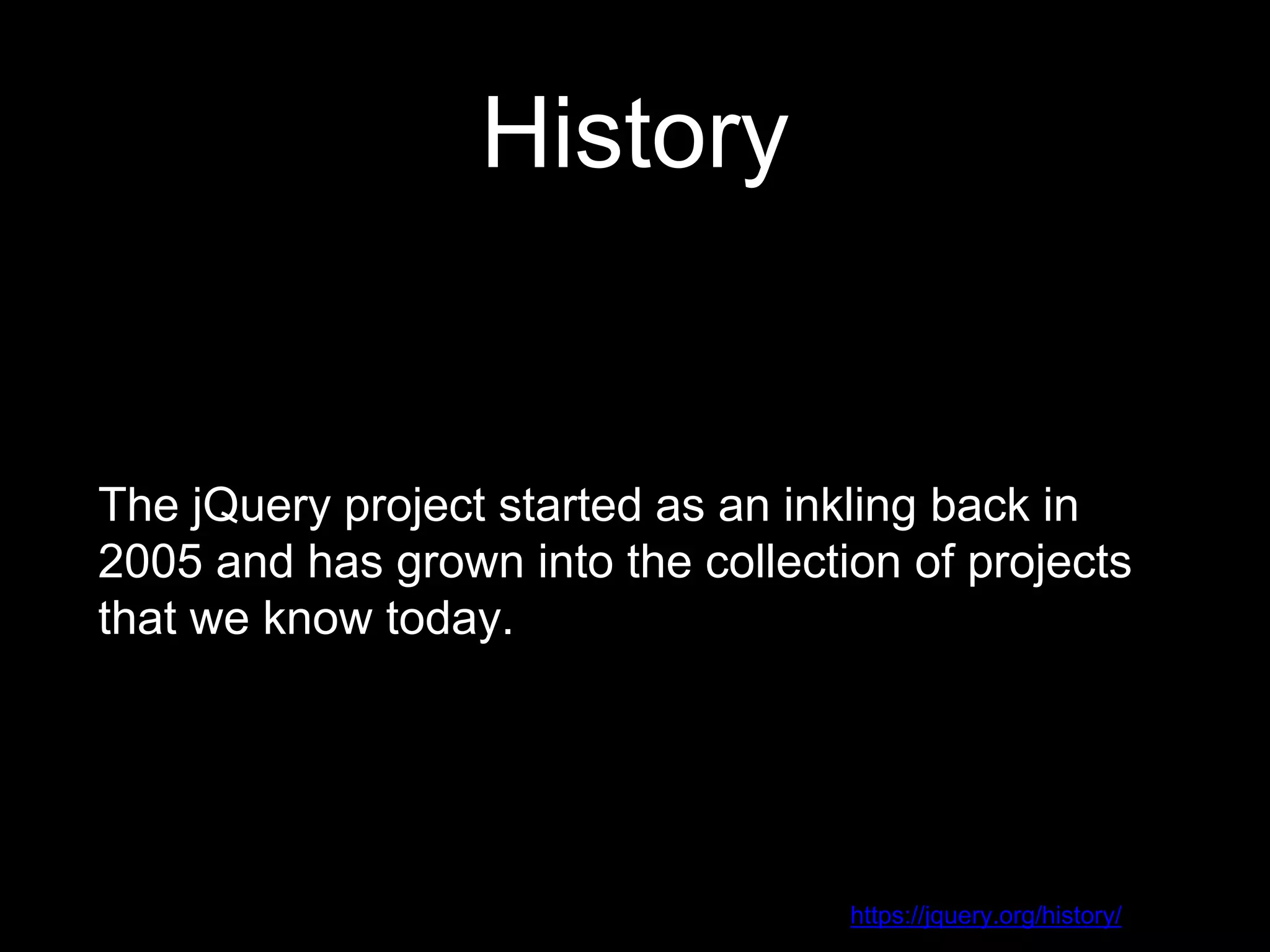 History
The jQuery project started as an inkling back in
2005 and has grown into the collection of projects
that we know today.
https://jquery.org/history/
 