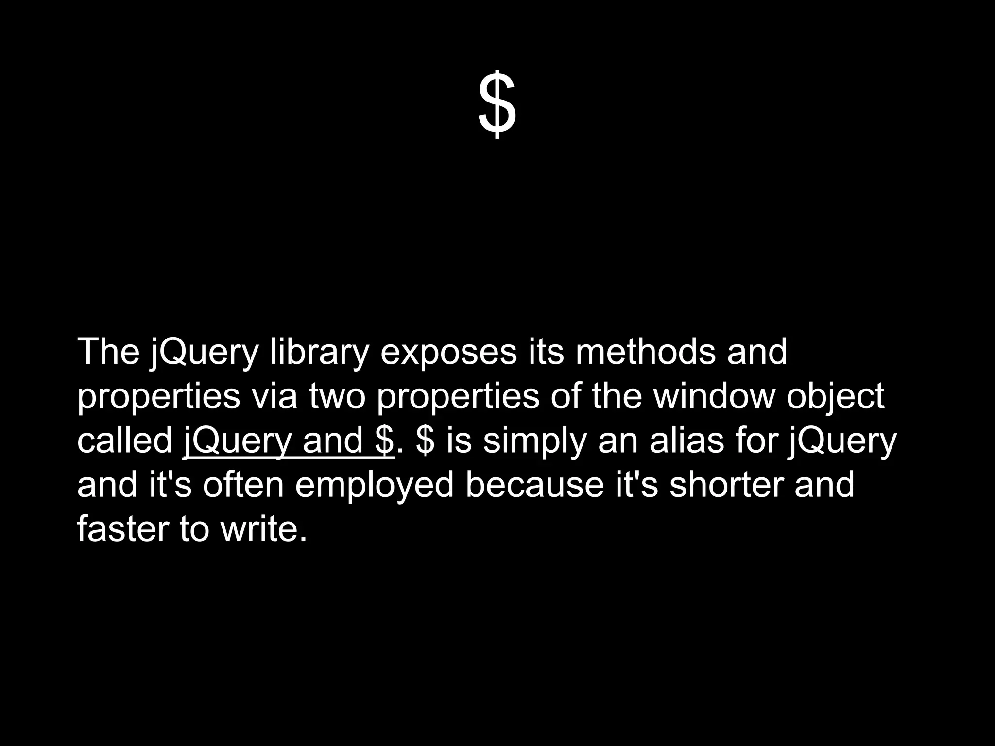 $
The jQuery library exposes its methods and
properties via two properties of the window object
called jQuery and $. $ is simply an alias for jQuery
and it's often employed because it's shorter and
faster to write.
 