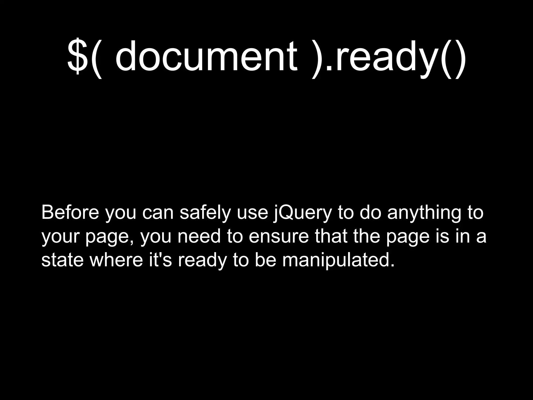 $( document ).ready()
Before you can safely use jQuery to do anything to
your page, you need to ensure that the page is in a
state where it's ready to be manipulated.
 