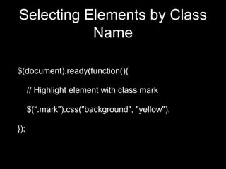 Selecting Elements by Class
Name
$(document).ready(function(){
// Highlight element with class mark
$(“.mark").css("background", "yellow");
});
 