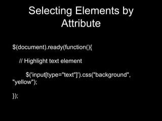 Selecting Elements by
Attribute
$(document).ready(function(){
// Highlight text element
$('input[type="text"]').css("background",
"yellow");
});
 