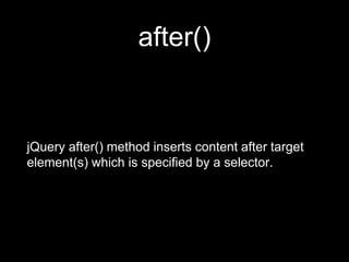after()
jQuery after() method inserts content after target
element(s) which is specified by a selector.
 