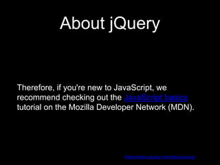 About jQuery
Therefore, if you're new to JavaScript, we
recommend checking out the JavaScript basics
tutorial on the Mozilla Developer Network (MDN).
https://learn.jquery.com/about-jquery/
 