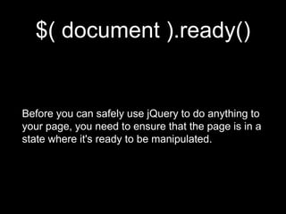 $( document ).ready()
Before you can safely use jQuery to do anything to
your page, you need to ensure that the page is in a
state where it's ready to be manipulated.
 