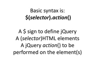 Basic syntax is:
$(selector).action()
A $ sign to define jQuery
A (selector)HTML elements
A jQuery action() to be
performed on the element(s)
 