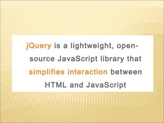 jQuery is a lightweight, open-
source JavaScript library that
simplifies interaction between
HTML and JavaScript
 