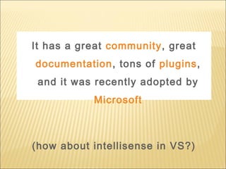 It has a great community, great
documentation, tons of plugins,
and it was recently adopted by
Microsoft
(how about intellisense in VS?)
 