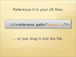 … or just drag it into the file
///<reference path=“jquery.js”/>///<reference path=“jquery.js”/>
Reference it in your JS files:
 