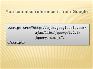 <script src=“http://ajax.googleapis.com/
ajax/libs/jquery/1.2.6/
jquery.min.js”>
</script>
<script src=“http://ajax.googleapis.com/
ajax/libs/jquery/1.2.6/
jquery.min.js”>
</script>
You can also reference it from Google
 