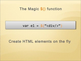 Create HTML elements on the fly
var el = $(“<div/>”)var el = $(“<div/>”)
The Magic $() function
 