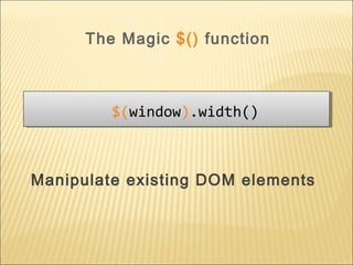 Manipulate existing DOM elements
$(window).width()$(window).width()
The Magic $() function
 