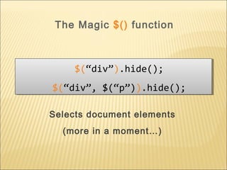 Selects document elements
(more in a moment…)
$(“div”).hide();
$(“div”, $(“p”)).hide();
$(“div”).hide();
$(“div”, $(“p”)).hide();
The Magic $() function
 