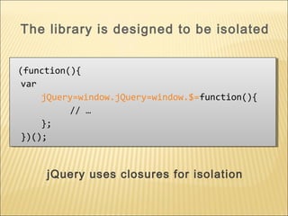 jQuery uses closures for isolation
(function(){
var
jQuery=window.jQuery=window.$=function(){
// …
};
})();
(function(){
var
jQuery=window.jQuery=window.$=function(){
// …
};
})();
The library is designed to be isolated
 